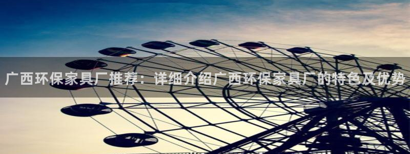 杏耀平台网站是什么：广西环保家具厂推荐：详细介绍广西环保家具