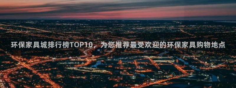 杏耀平台娱乐登陆：环保家具城排行榜TOP10，为您推荐最受欢
