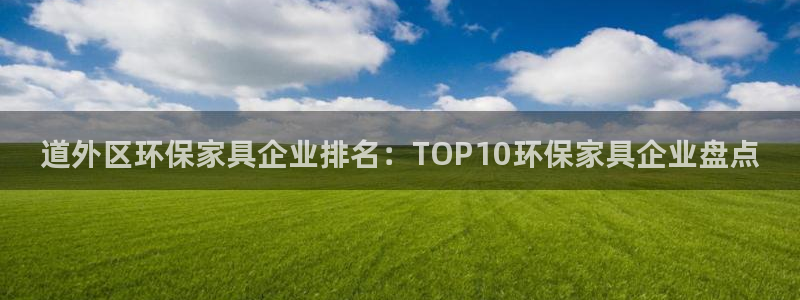 杏耀平台注册：道外区环保家具企业排名：TOP10环保家具企业