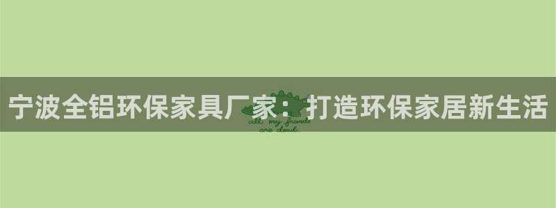 杏耀注册app：宁波全铝环保家具厂家：打造环保家居新生活